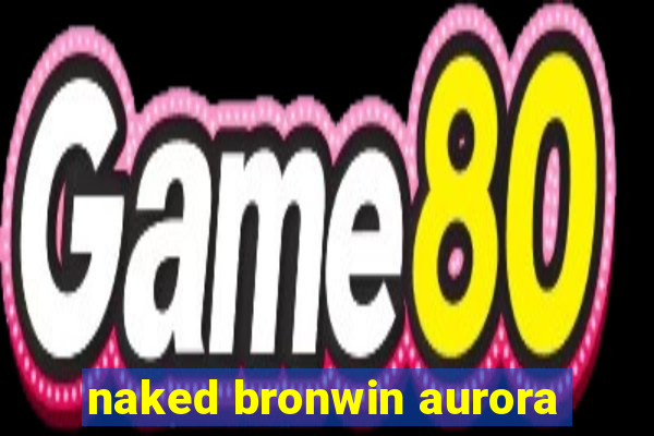 naked bronwin aurora