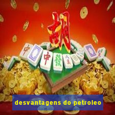 desvantagens do petroleo