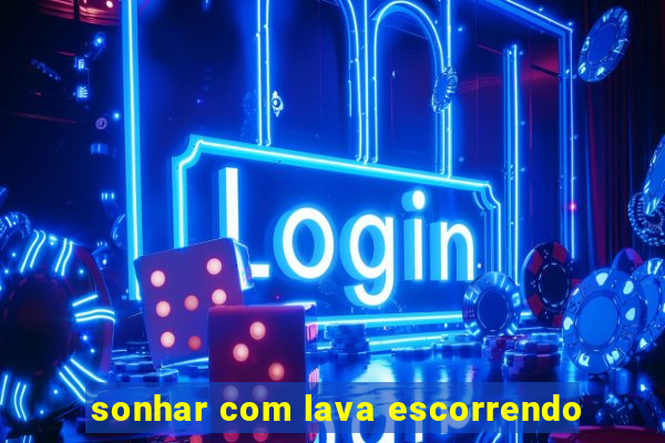 sonhar com lava escorrendo