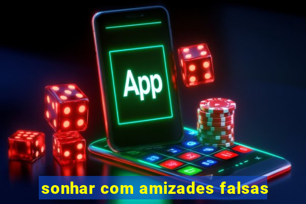 sonhar com amizades falsas