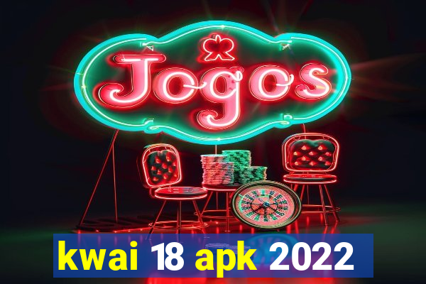 kwai 18 apk 2022