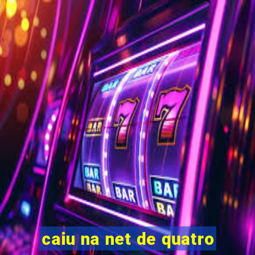 caiu na net de quatro